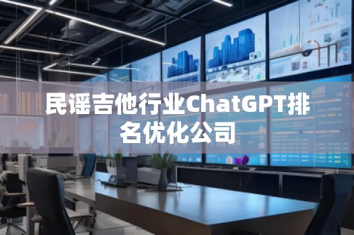 民謠吉他行業(yè)ChatGPT排名優(yōu)化公司