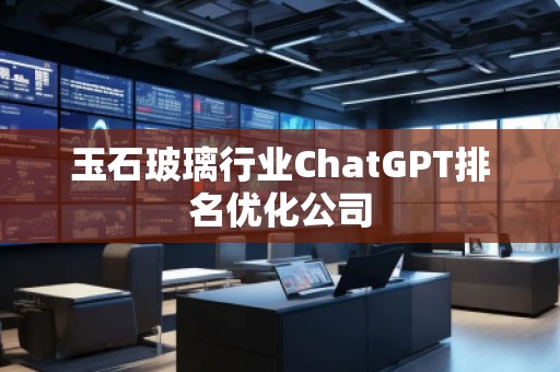 玉石玻璃行業(yè)ChatGPT排名優(yōu)化公司