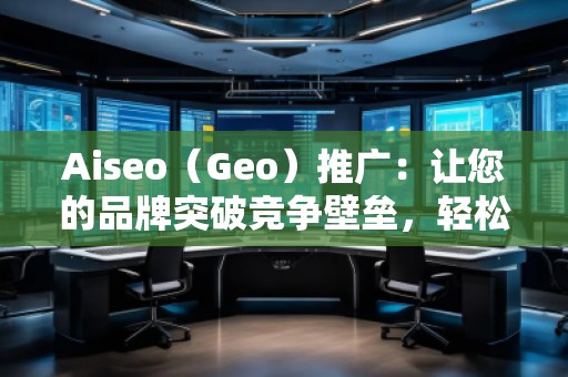 Aiseo（Geo）推廣：讓您的品牌突破競爭壁壘，輕松引領市場潮流