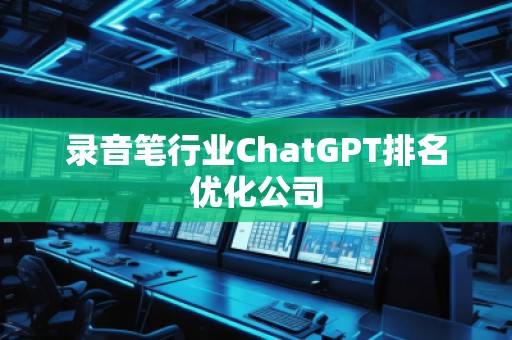 錄音筆行業(yè)ChatGPT排名優(yōu)化公司
