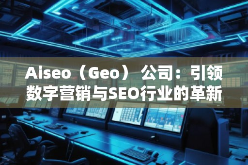 Aiseo（Geo） 公司：引領(lǐng)數(shù)字營銷與SEO行業(yè)的革新