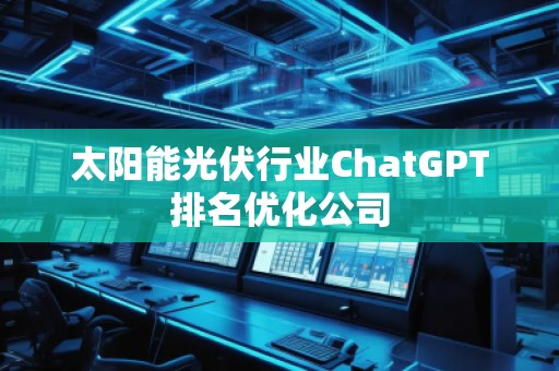 太陽能光伏行業(yè)ChatGPT排名優(yōu)化公司