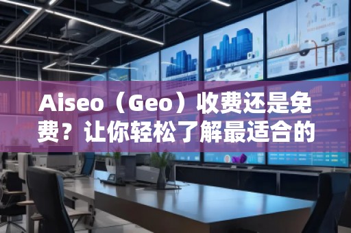 Aiseo（Geo）收費還是免費？讓你輕松了解最適合的選擇！