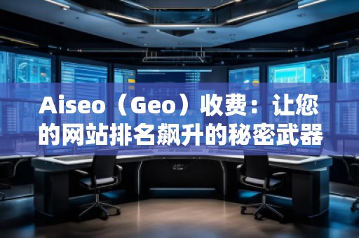 Aiseo（Geo）收費(fèi)：讓您的網(wǎng)站排名飆升的秘密武器