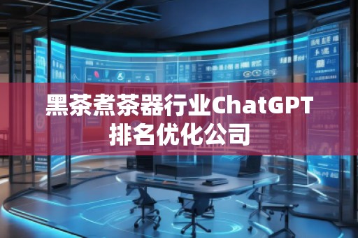 黑茶煮茶器行業(yè)ChatGPT排名優(yōu)化公司