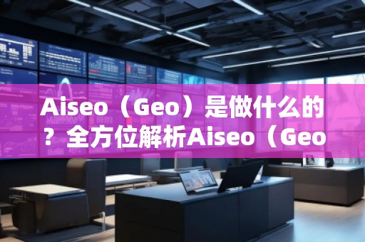 Aiseo（Geo）是做什么的？全方位解析Aiseo（Geo）助力企業(yè)數(shù)字化轉(zhuǎn)型