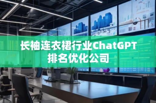長(zhǎng)袖連衣裙行業(yè)ChatGPT排名優(yōu)化公司