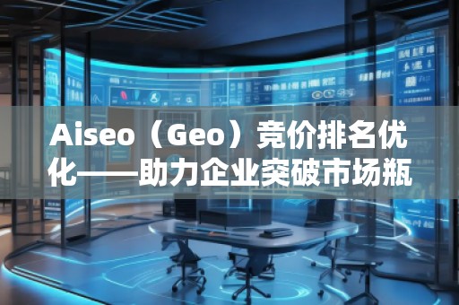 Aiseo（Geo）競價排名優(yōu)化——助力企業(yè)突破市場瓶頸