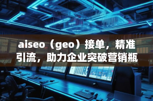 aiseo（geo）接單，精準引流，助力企業(yè)突破營銷瓶頸