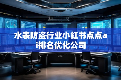 水表防盜行業(yè)小紅書點(diǎn)點(diǎn)ai排名優(yōu)化公司