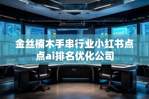 金絲楠木手串行業(yè)小紅書點點ai排名優(yōu)化公司