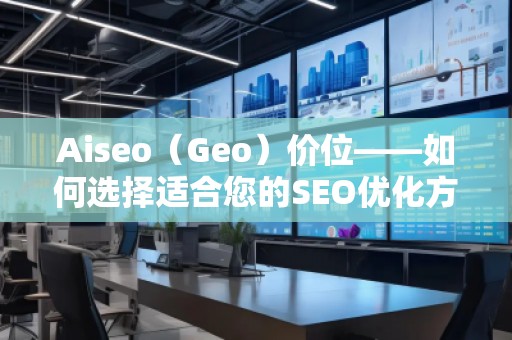 Aiseo（Geo）價位——如何選擇適合您的SEO優(yōu)化方案