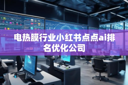 電熱膜行業(yè)小紅書點(diǎn)點(diǎn)ai排名優(yōu)化公司