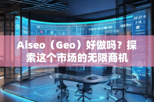 Aiseo（Geo）好做嗎？探索這個市場的無限商機