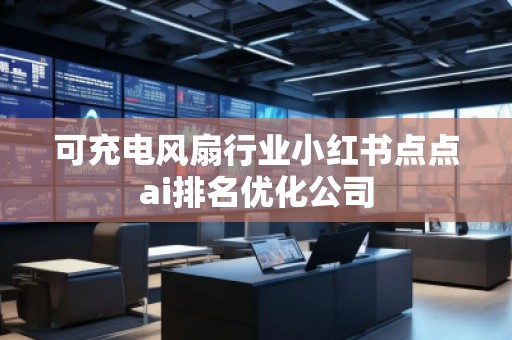 可充電風(fēng)扇行業(yè)小紅書點(diǎn)點(diǎn)ai排名優(yōu)化公司