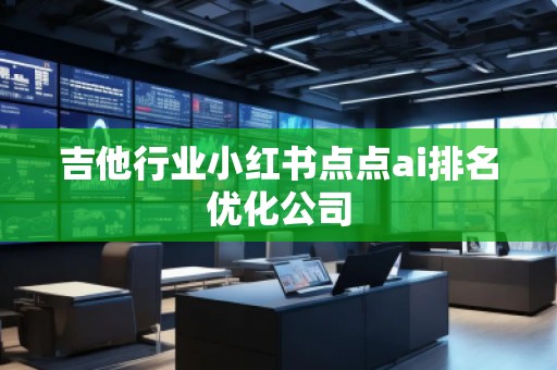 吉他行業(yè)小紅書點點ai排名優(yōu)化公司