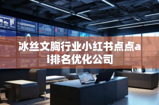 冰絲文胸行業(yè)小紅書點點ai排名優(yōu)化公司