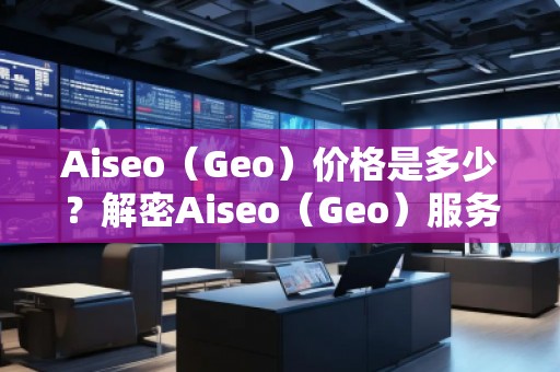 Aiseo（Geo）價格是多少？解密Aiseo（Geo）服務背后的價值