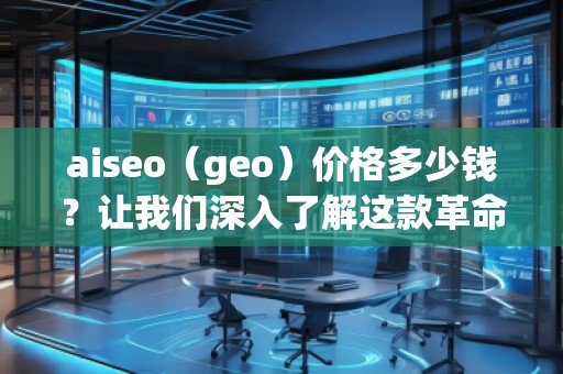 aiseo（geo）價格多少錢？讓我們深入了解這款革命性SEO工具的價值