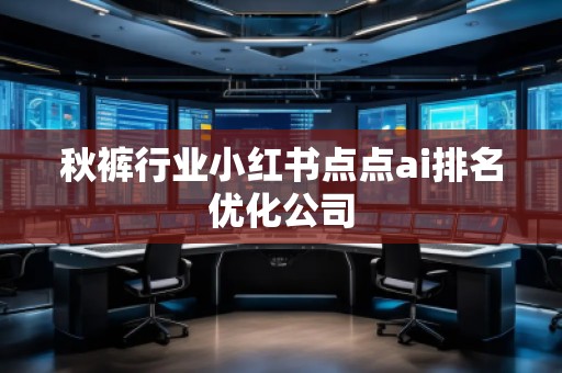 秋褲行業(yè)小紅書(shū)點(diǎn)點(diǎn)ai排名優(yōu)化公司