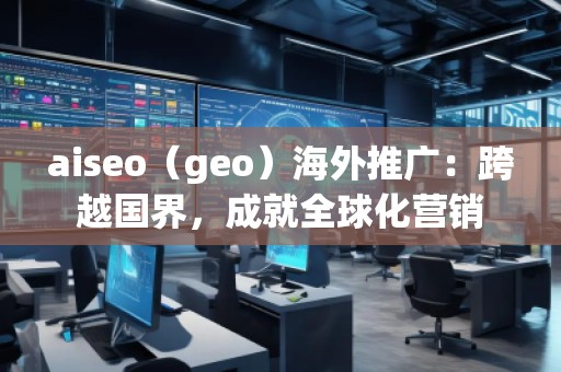 aiseo（geo）海外推廣：跨越國界，成就全球化營銷
