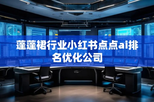 蓬蓬裙行業(yè)小紅書點點ai排名優(yōu)化公司