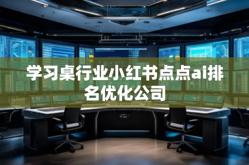 學習桌行業(yè)小紅書點點ai排名優(yōu)化公司