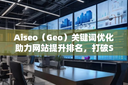 Aiseo（Geo）關(guān)鍵詞優(yōu)化助力網(wǎng)站提升排名，打破SEO瓶頸
