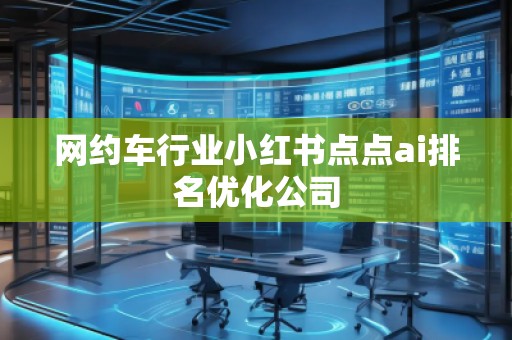 網(wǎng)約車(chē)行業(yè)小紅書(shū)點(diǎn)點(diǎn)ai排名優(yōu)化公司
