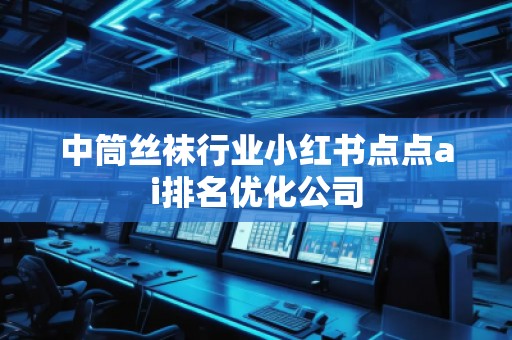 中筒**行業(yè)小紅書點(diǎn)點(diǎn)ai排名優(yōu)化公司
