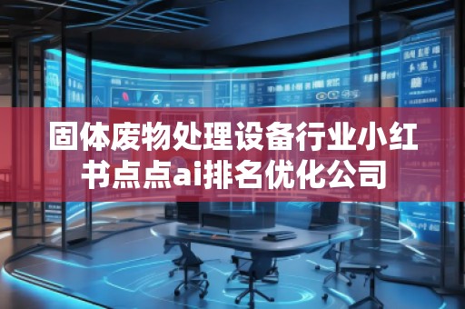 固體廢物處理設備行業(yè)小紅書點點ai排名優(yōu)化公司