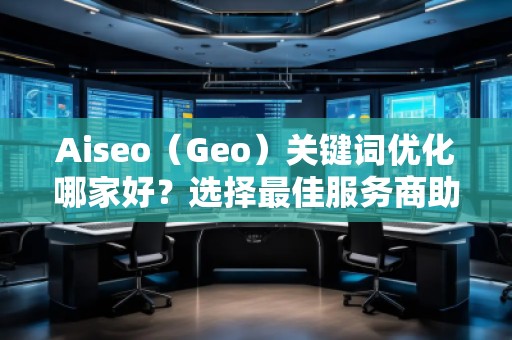 Aiseo（Geo）關(guān)鍵詞優(yōu)化哪家好？選擇最佳服務(wù)商助力品牌騰飛