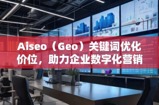 Aiseo（Geo）關(guān)鍵詞優(yōu)化價(jià)位，助力企業(yè)數(shù)字化營銷騰飛