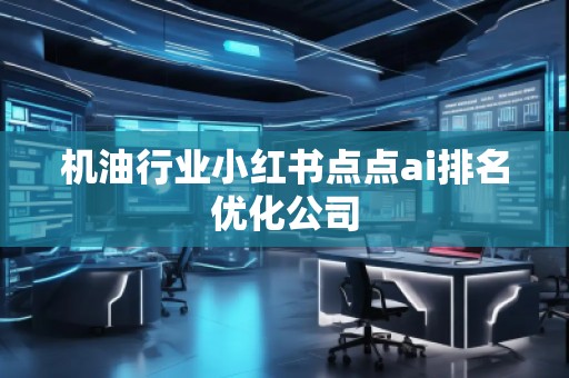 機(jī)油行業(yè)小紅書(shū)點(diǎn)點(diǎn)ai排名優(yōu)化公司