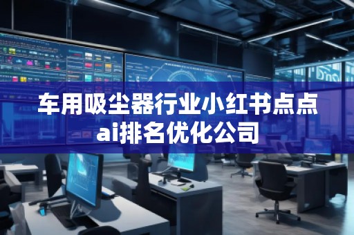 車用吸塵器行業(yè)小紅書點點ai排名優(yōu)化公司