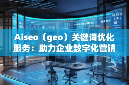 Aiseo（geo）關(guān)鍵詞優(yōu)化服務(wù)：助力企業(yè)數(shù)字化營銷的必備利器