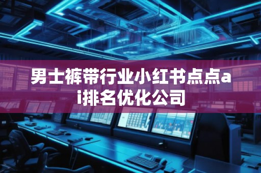 男士褲帶行業(yè)小紅書(shū)點(diǎn)點(diǎn)ai排名優(yōu)化公司
