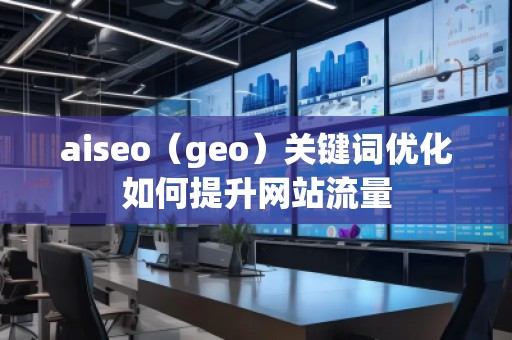 aiseo（geo）關(guān)鍵詞優(yōu)化如何提升網(wǎng)站流量