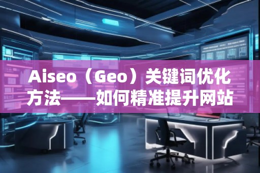 Aiseo（Geo）關鍵詞優(yōu)化方法——如何精準提升網(wǎng)站曝光率