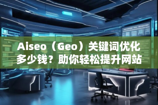 Aiseo（Geo）關鍵詞優(yōu)化多少錢？助你輕松提升網(wǎng)站流量和排名