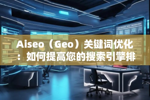 Aiseo（Geo）關鍵詞優(yōu)化：如何提高您的搜索引擎排名并吸引更多流量