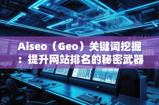 Aiseo（Geo）關(guān)鍵詞挖掘：提升網(wǎng)站排名的秘密武器