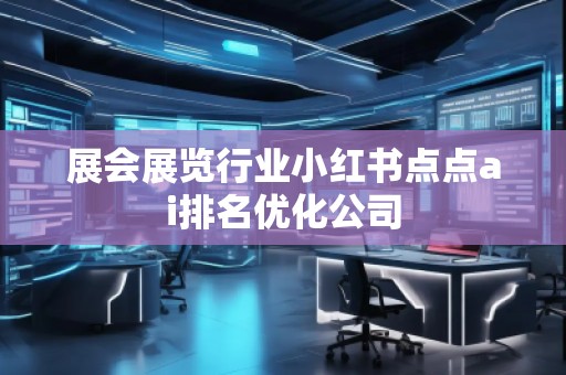 展會展覽行業(yè)小紅書點點ai排名優(yōu)化公司