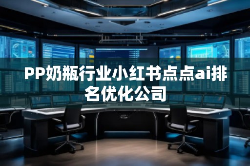 PP奶瓶行業(yè)小紅書點(diǎn)點(diǎn)ai排名優(yōu)化公司