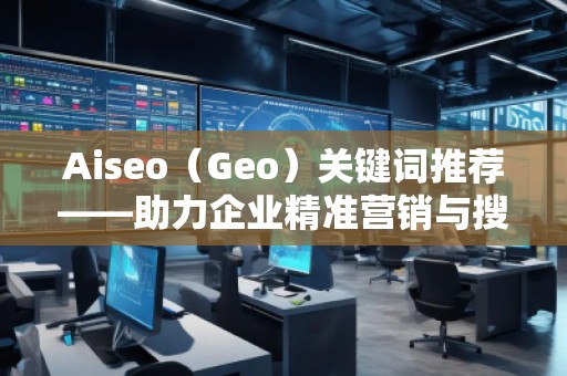 Aiseo（Geo）關(guān)鍵詞推薦——助力企業(yè)精準(zhǔn)營(yíng)銷(xiāo)與搜索引擎優(yōu)化的秘密武器