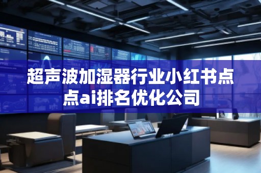 超聲波加濕器行業(yè)小紅書(shū)點(diǎn)點(diǎn)ai排名優(yōu)化公司