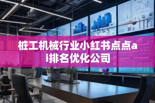 樁工機(jī)械行業(yè)小紅書(shū)點(diǎn)點(diǎn)ai排名優(yōu)化公司