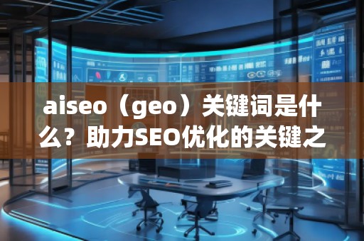 aiseo（geo）關(guān)鍵詞是什么？助力SEO優(yōu)化的關(guān)鍵之選