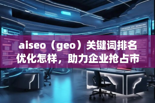 aiseo（geo）關(guān)鍵詞排名優(yōu)化怎樣，助力企業(yè)搶占市場先機(jī)