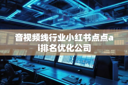 音視頻線行業(yè)小紅書點(diǎn)點(diǎn)ai排名優(yōu)化公司